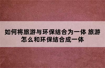 如何将旅游与环保结合为一体 旅游怎么和环保结合成一体